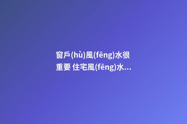 窗戶(hù)風(fēng)水很重要 住宅風(fēng)水布局之窗戶(hù)風(fēng)水布局